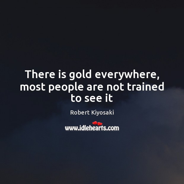 There is gold everywhere, most people are not trained to see it Robert Kiyosaki Picture Quote