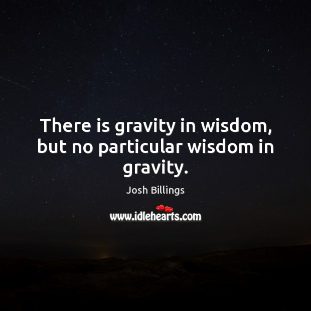 There is gravity in wisdom, but no particular wisdom in gravity. Josh Billings Picture Quote