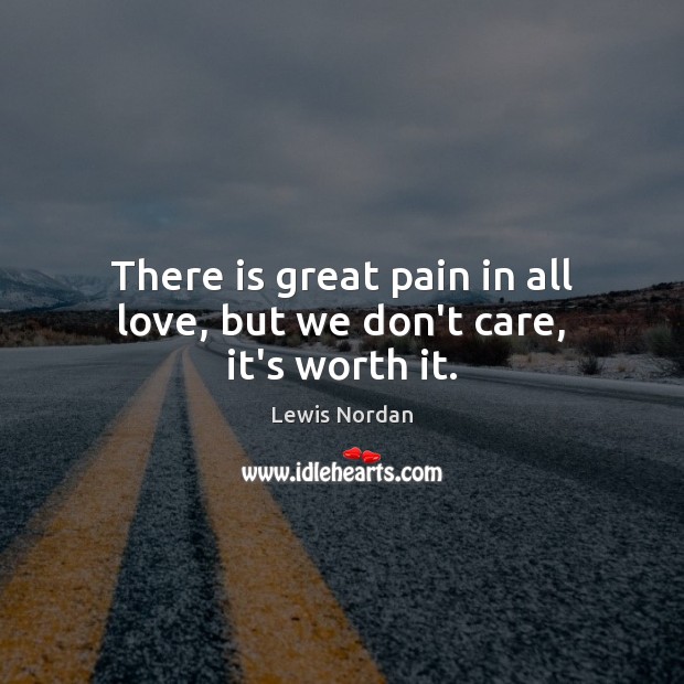 There is great pain in all love, but we don’t care, it’s worth it. Lewis Nordan Picture Quote