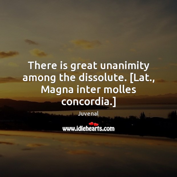 There is great unanimity among the dissolute. [Lat., Magna inter molles concordia.] Juvenal Picture Quote