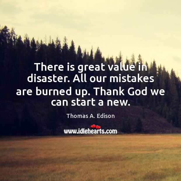 There is great value in disaster. All our mistakes are burned up. Thomas A. Edison Picture Quote