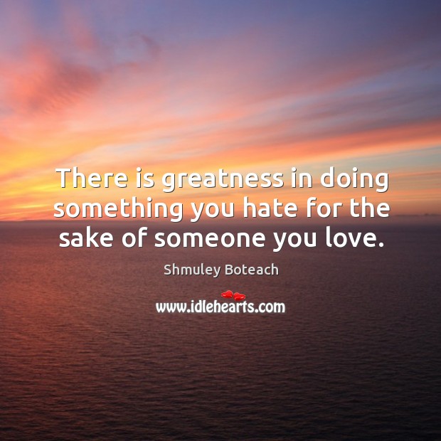 There is greatness in doing something you hate for the sake of someone you love. Image
