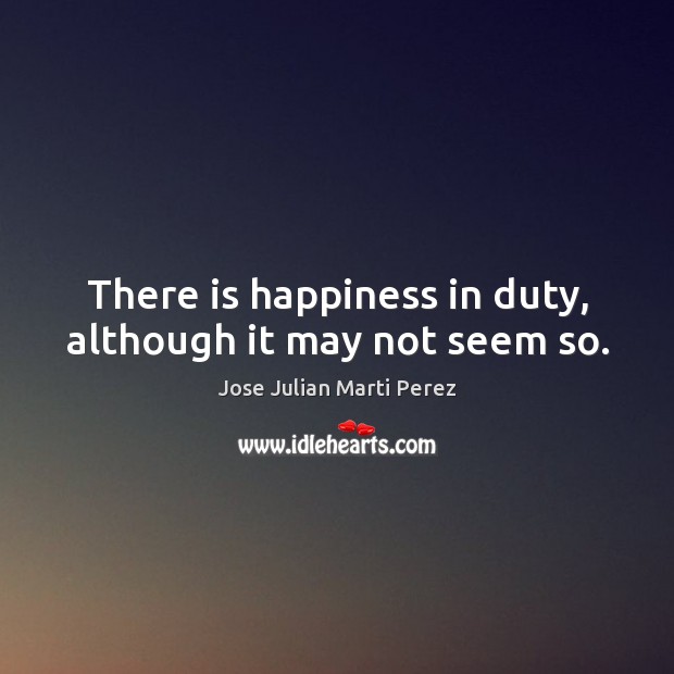 There is happiness in duty, although it may not seem so. Jose Julian Marti Perez Picture Quote