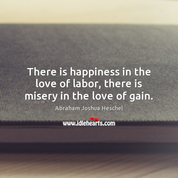 There is happiness in the love of labor, there is misery in the love of gain. Abraham Joshua Heschel Picture Quote
