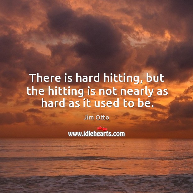 There is hard hitting, but the hitting is not nearly as hard as it used to be. Jim Otto Picture Quote