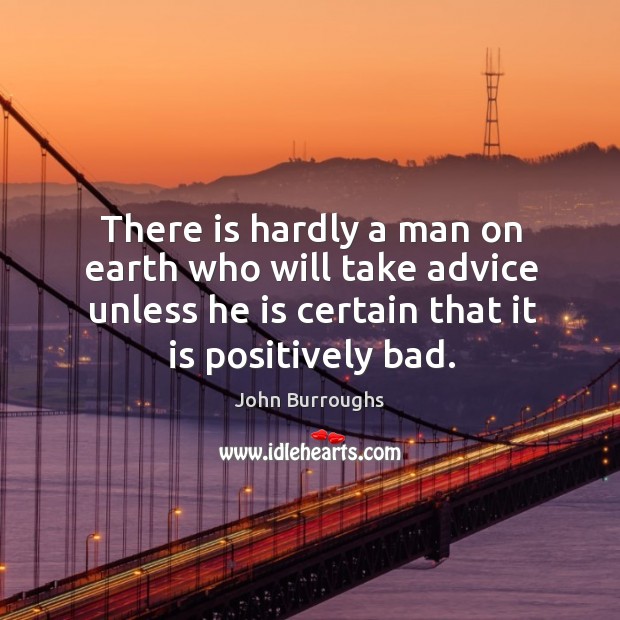 There is hardly a man on earth who will take advice unless he is certain that it is positively bad. John Burroughs Picture Quote