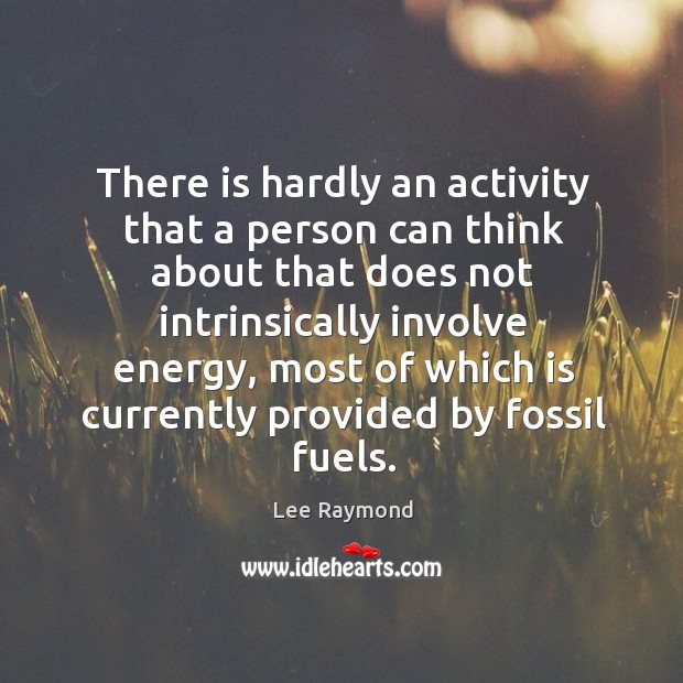 There is hardly an activity that a person can think about that does not intrinsically involve energy Lee Raymond Picture Quote