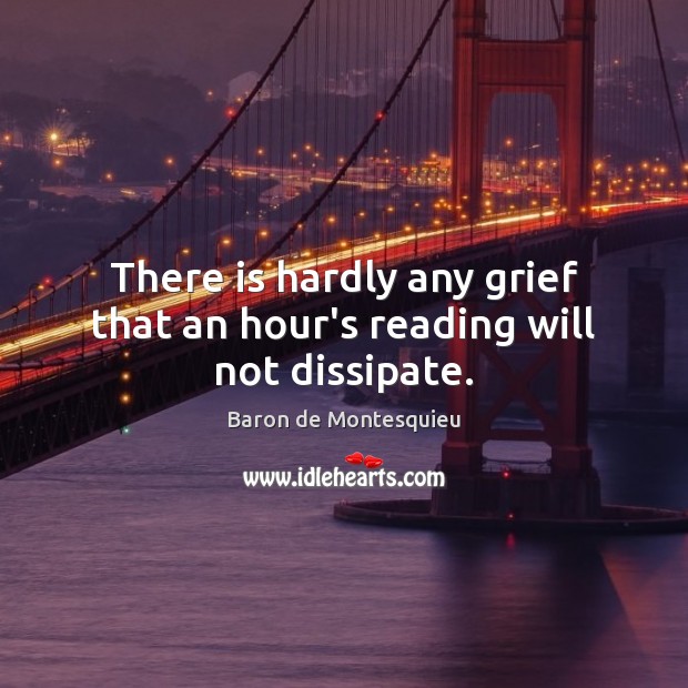 There is hardly any grief that an hour’s reading will not dissipate. 
