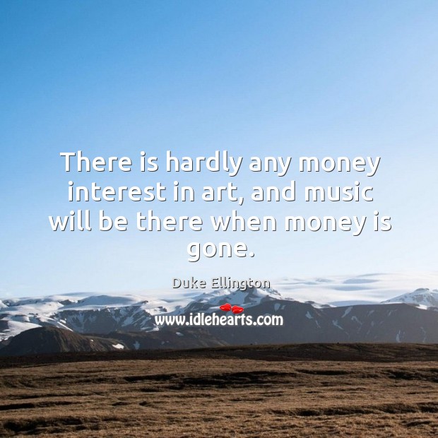 There is hardly any money interest in art, and music will be there when money is gone. Duke Ellington Picture Quote