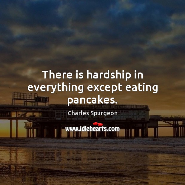 There is hardship in everything except eating pancakes. Image