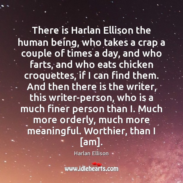 There is Harlan Ellison the human being, who takes a crap a 