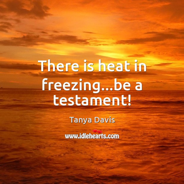There is heat in freezing…be a testament! Tanya Davis Picture Quote