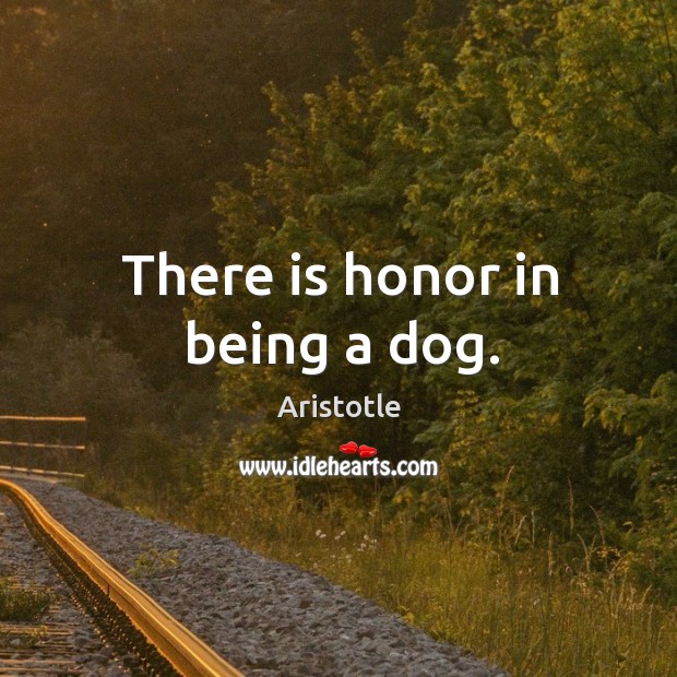 There is honor in being a dog. Aristotle Picture Quote