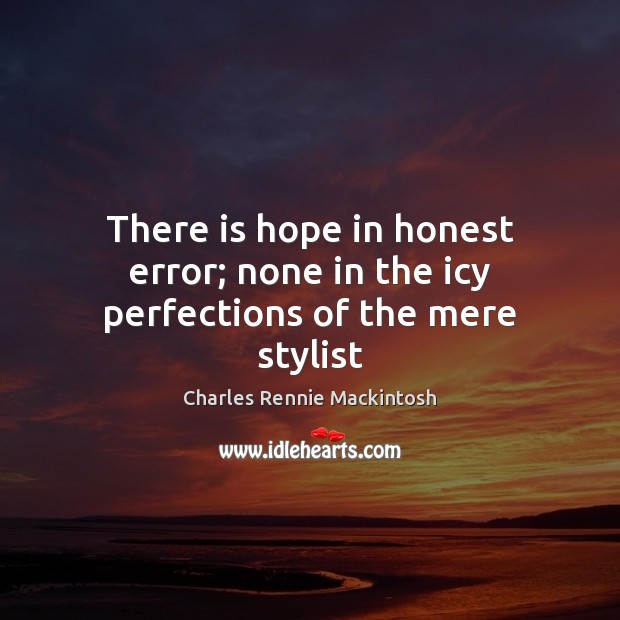 There is hope in honest error; none in the icy perfections of the mere stylist Charles Rennie Mackintosh Picture Quote