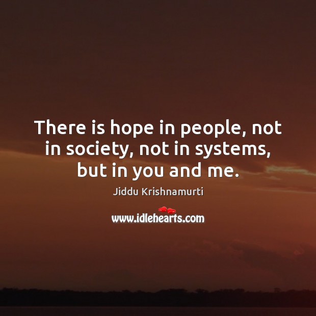 There is hope in people, not in society, not in systems, but in you and me. Jiddu Krishnamurti Picture Quote