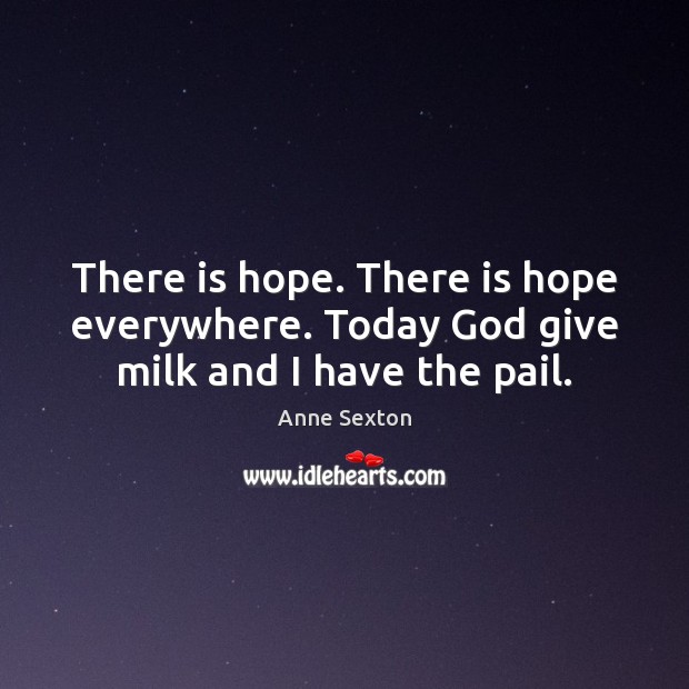 There is hope. There is hope everywhere. Today God give milk and I have the pail. Anne Sexton Picture Quote