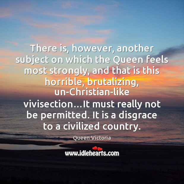 There is, however, another subject on which the Queen feels most strongly, Queen Victoria Picture Quote