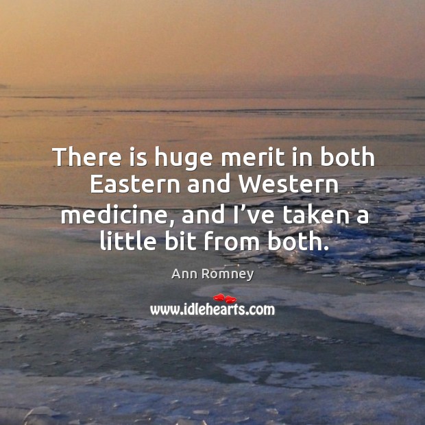 There is huge merit in both eastern and western medicine, and I’ve taken a little bit from both. Ann Romney Picture Quote