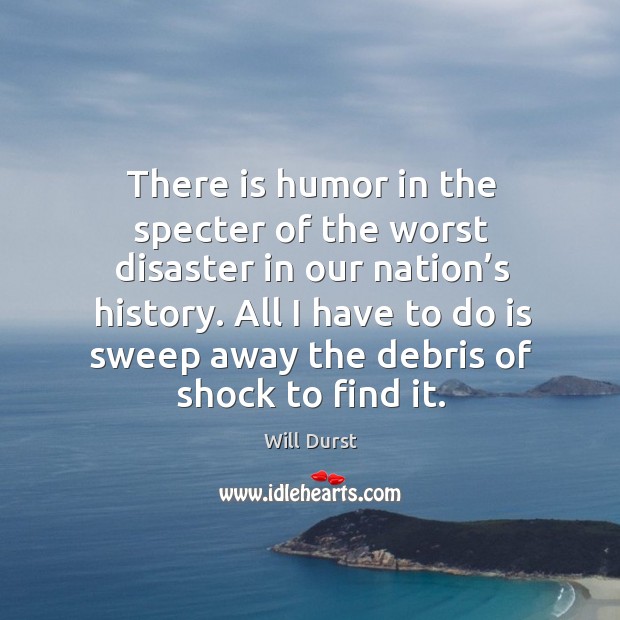 There is humor in the specter of the worst disaster in our nation’s history. Will Durst Picture Quote