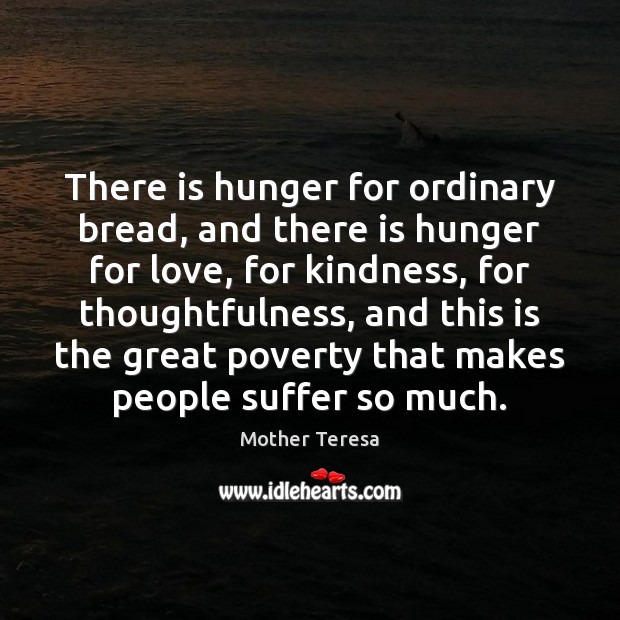 There is hunger for ordinary bread, and there is hunger for love, Mother Teresa Picture Quote