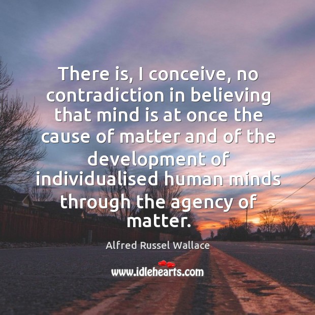 There is, I conceive, no contradiction in believing that mind is at once the cause of matter Alfred Russel Wallace Picture Quote