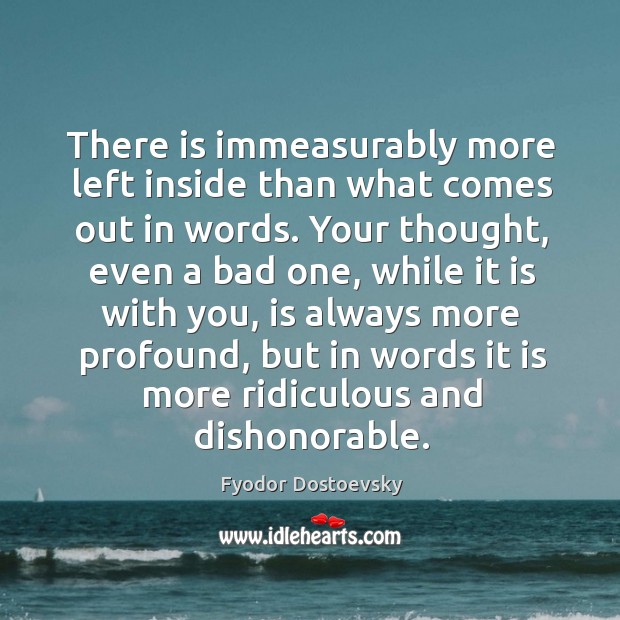 There is immeasurably more left inside than what comes out in words. Fyodor Dostoevsky Picture Quote