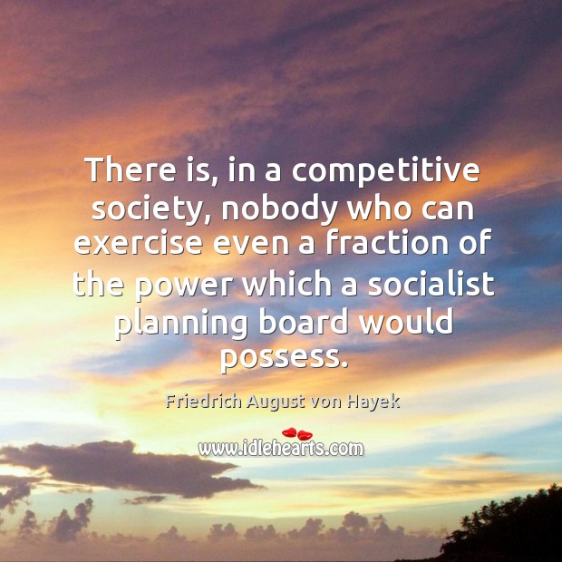 There is, in a competitive society, nobody who can exercise even a Friedrich August von Hayek Picture Quote