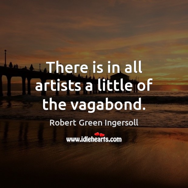 There is in all artists a little of the vagabond. Robert Green Ingersoll Picture Quote