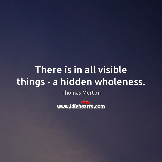 There is in all visible things – a hidden wholeness. Thomas Merton Picture Quote