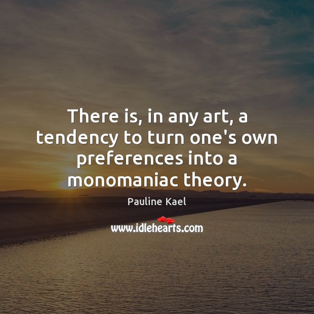 There is, in any art, a tendency to turn one’s own preferences into a monomaniac theory. Pauline Kael Picture Quote