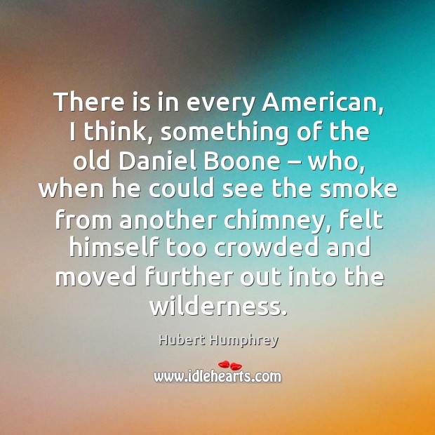 There is in every american, I think, something of the old daniel boone – who Hubert Humphrey Picture Quote