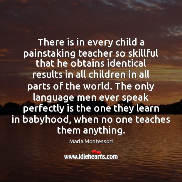 There is in every child a painstaking teacher so skillful that he Maria Montessori Picture Quote