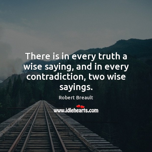 There is in every truth a wise saying, and in every contradiction, two wise sayings. Robert Breault Picture Quote