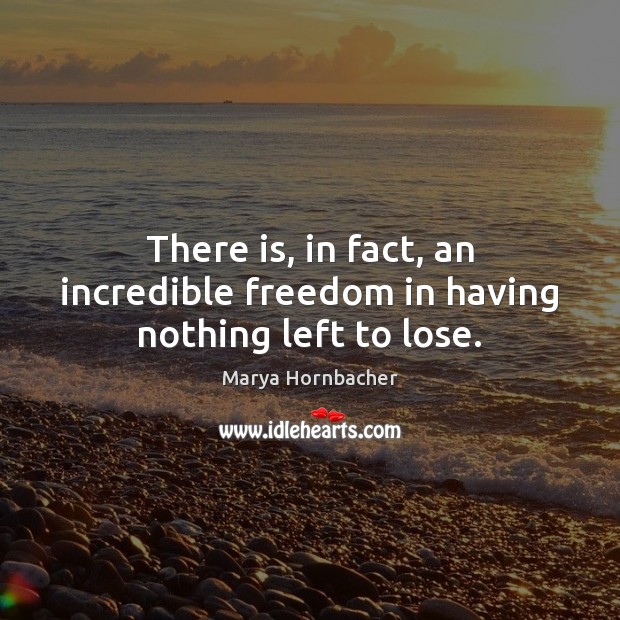 There is, in fact, an incredible freedom in having nothing left to lose. Marya Hornbacher Picture Quote