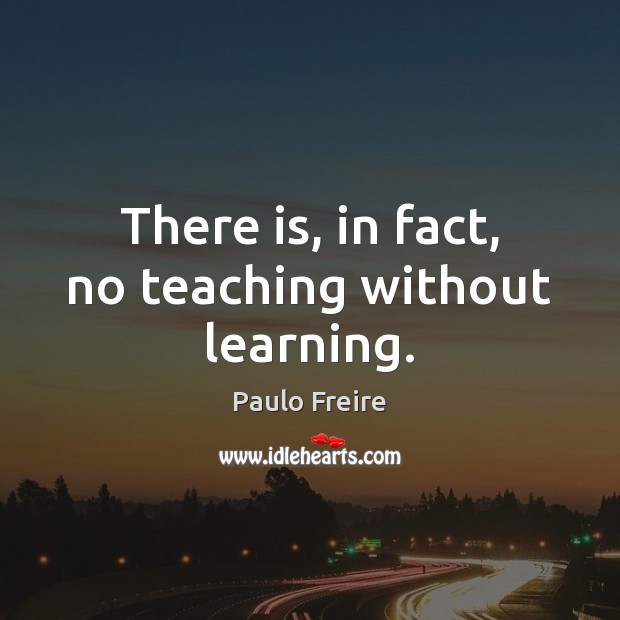 There is, in fact, no teaching without learning. Paulo Freire Picture Quote