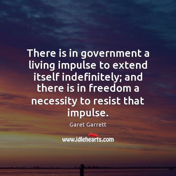There is in government a living impulse to extend itself indefinitely; and Garet Garrett Picture Quote