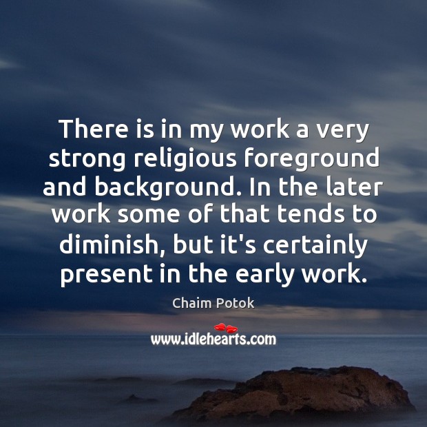 There is in my work a very strong religious foreground and background. Chaim Potok Picture Quote