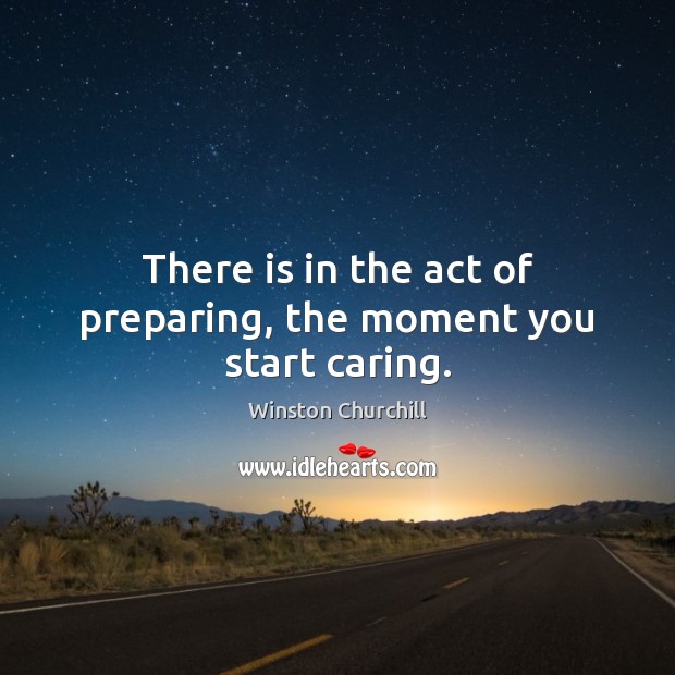 There is in the act of preparing, the moment you start caring. Winston Churchill Picture Quote