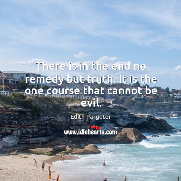 There is in the end no remedy but truth. It is the one course that cannot be evil. Edith Pargeter Picture Quote