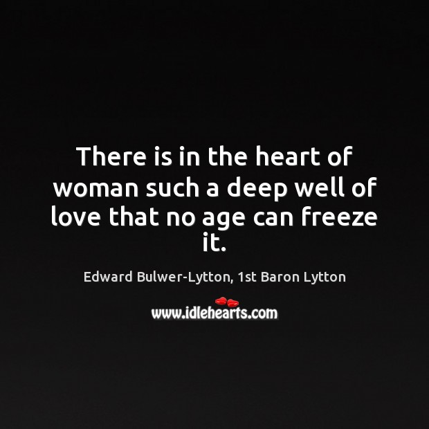 There is in the heart of woman such a deep well of love that no age can freeze it. Edward Bulwer-Lytton, 1st Baron Lytton Picture Quote