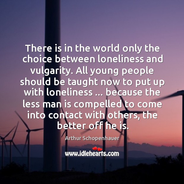 There is in the world only the choice between loneliness and vulgarity. Arthur Schopenhauer Picture Quote