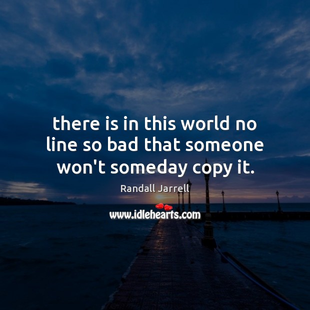 There is in this world no line so bad that someone won’t someday copy it. Randall Jarrell Picture Quote