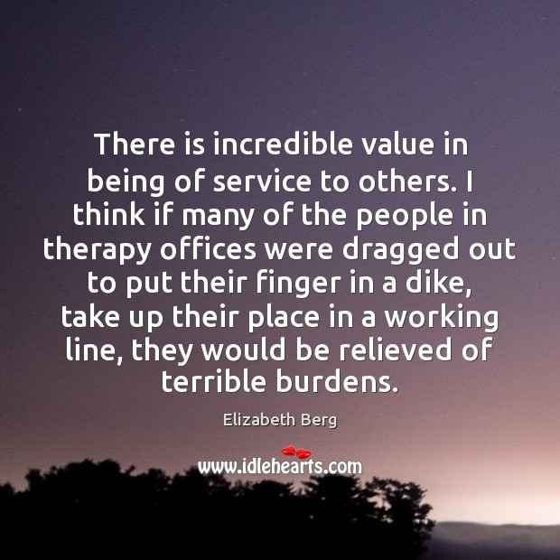There is incredible value in being of service to others. I think Elizabeth Berg Picture Quote