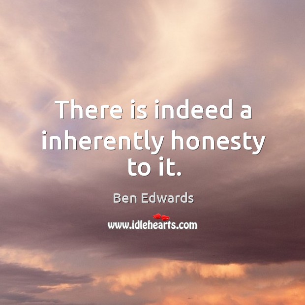 There is indeed a inherently honesty to it. Ben Edwards Picture Quote