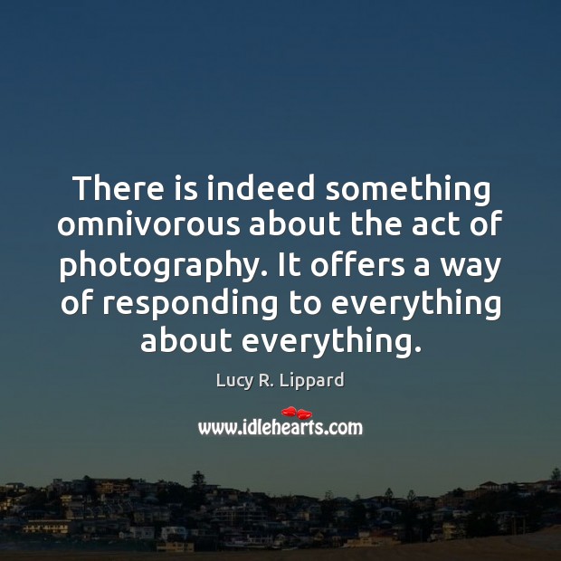 There is indeed something omnivorous about the act of photography. It offers Lucy R. Lippard Picture Quote