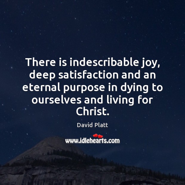 There is indescribable joy, deep satisfaction and an eternal purpose in dying David Platt Picture Quote
