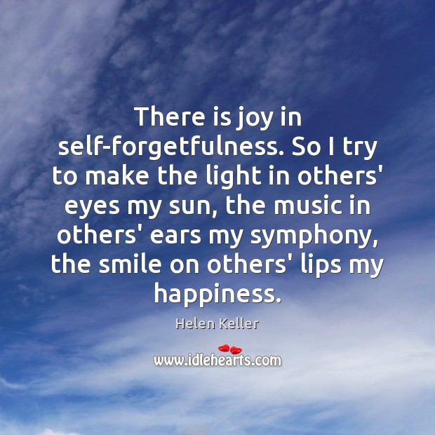 There is joy in self-forgetfulness. So I try to make the light Helen Keller Picture Quote