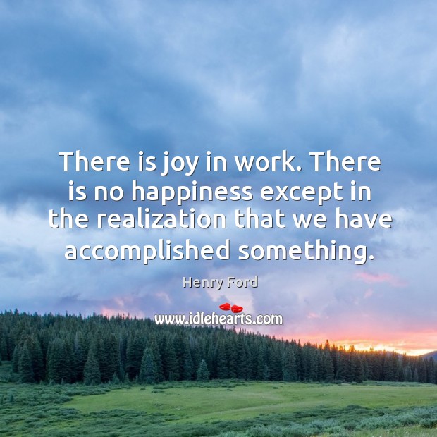 There is joy in work. There is no happiness except in the realization that we have accomplished something. Henry Ford Picture Quote