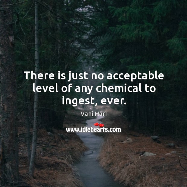 There is just no acceptable level of any chemical to ingest, ever. Image