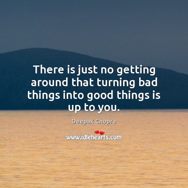 There is just no getting around that turning bad things into good things is up to you. Deepak Chopra Picture Quote